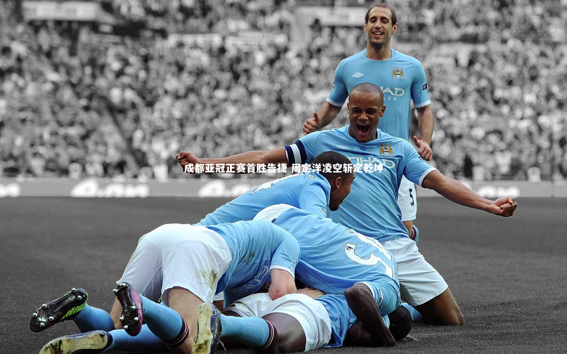 开云app：成都亚冠正赛首胜告捷 周定洋凌空斩定乾坤
