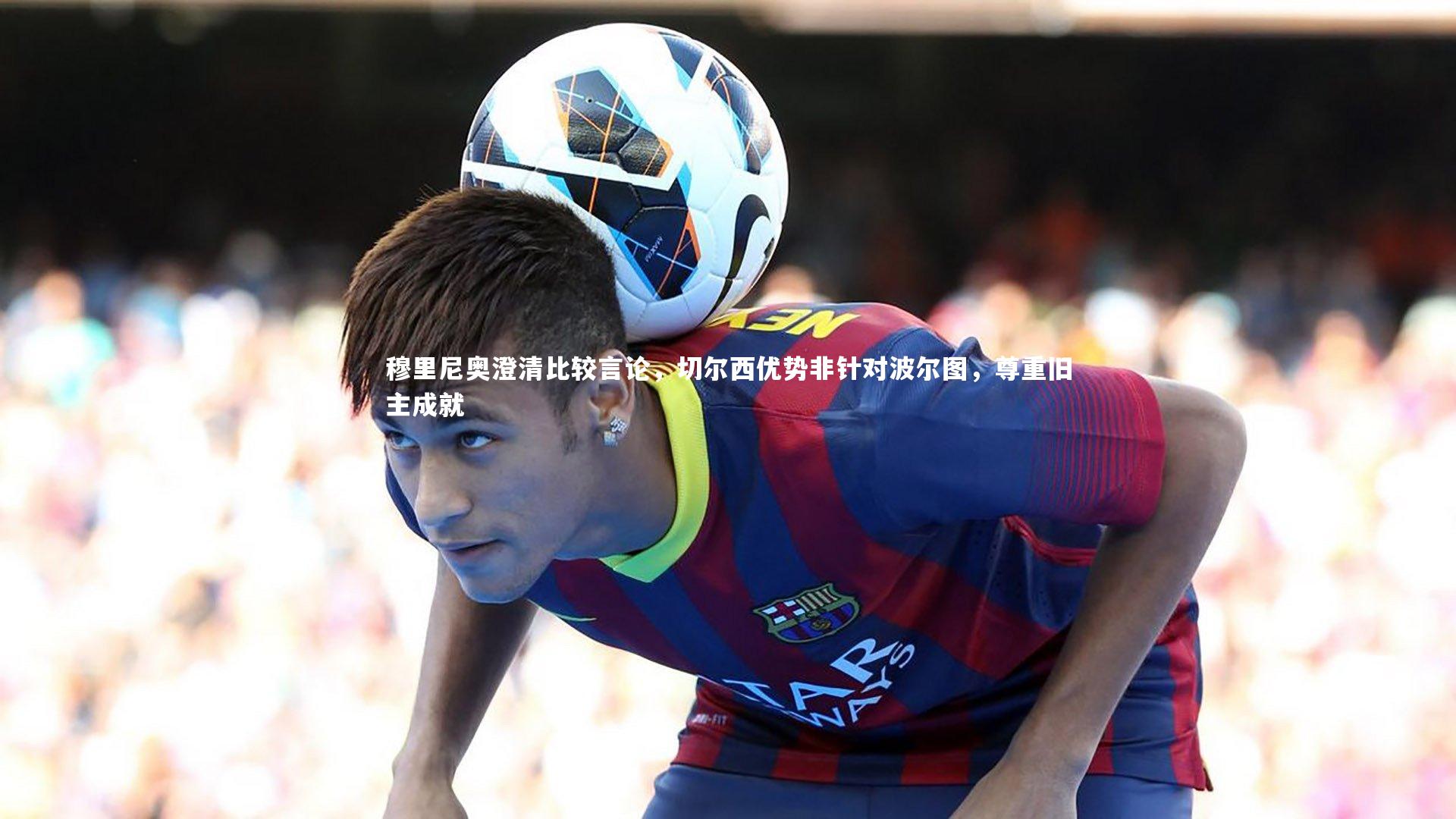 开云官网入口_穆里尼奥澄清比较言论，切尔西优势非针对波尔图，尊重旧主成就