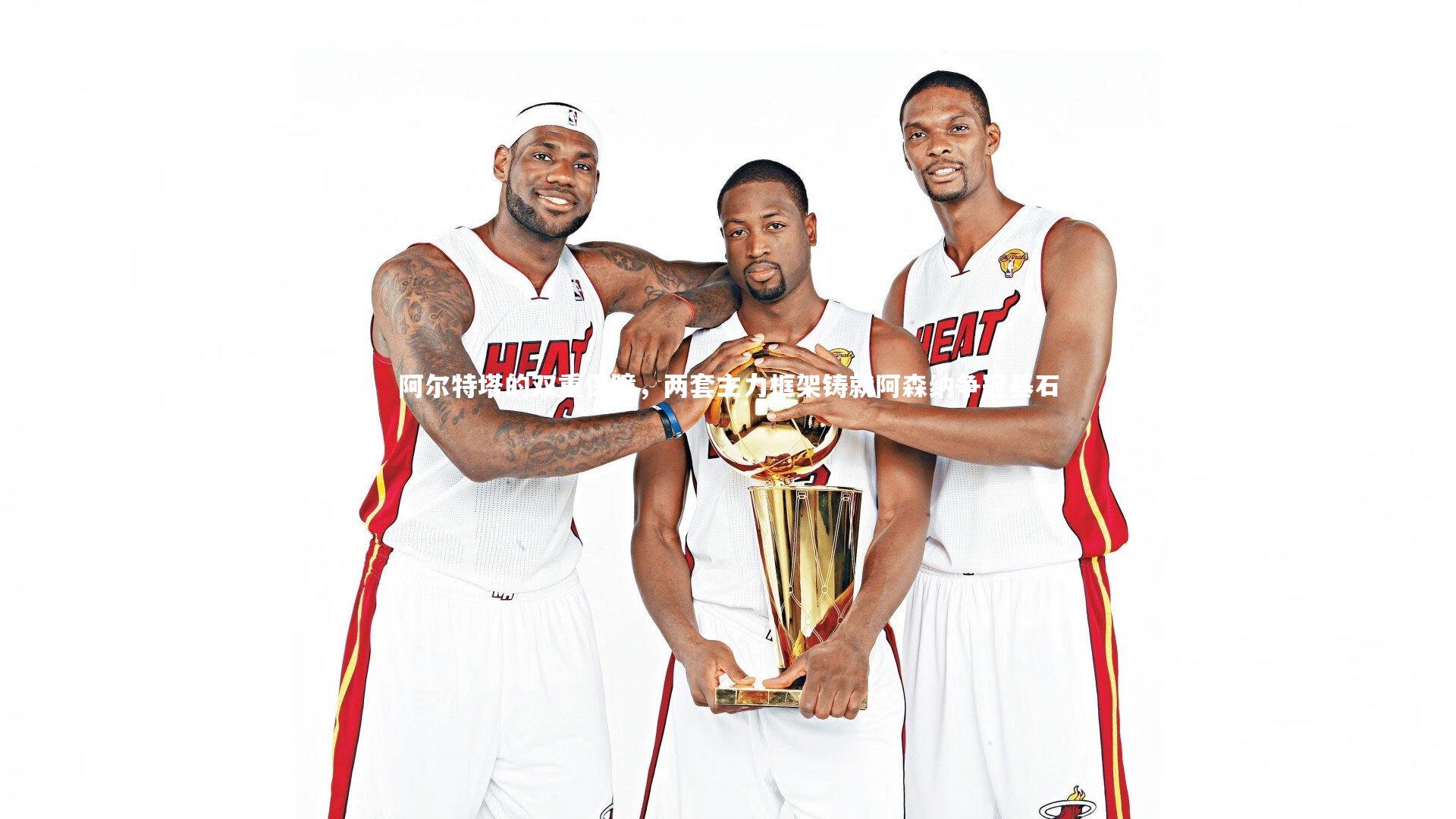 开云app|阿尔特塔的双重保障，两套主力框架铸就阿森纳争冠基石