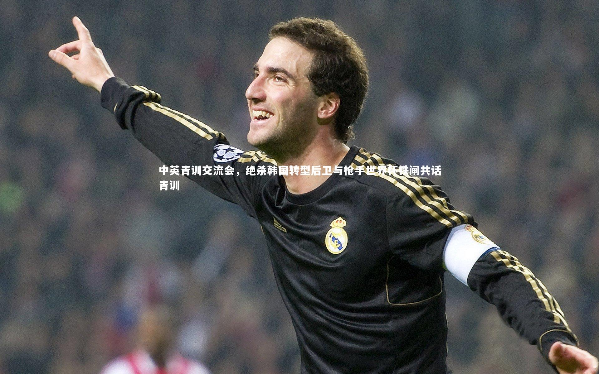中英青训交流会,绝杀韩国转型后卫与枪手世界杯铁闸共话青训